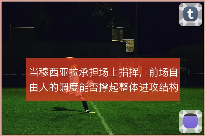 当穆西亚拉承担场上指挥，前场自由人的调度能否撑起整体进攻结构
