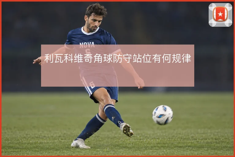 利瓦科维奇角球防守站位有何规律