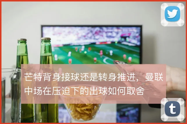 芒特背身接球还是转身推进，曼联中场在压迫下的出球如何取舍