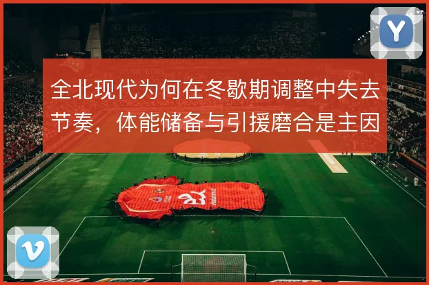 全北现代为何在冬歇期调整中失去节奏，体能储备与引援磨合是主因