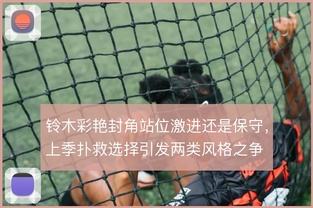 铃木彩艳封角站位激进还是保守,上季扑救选择引发两类风格之争