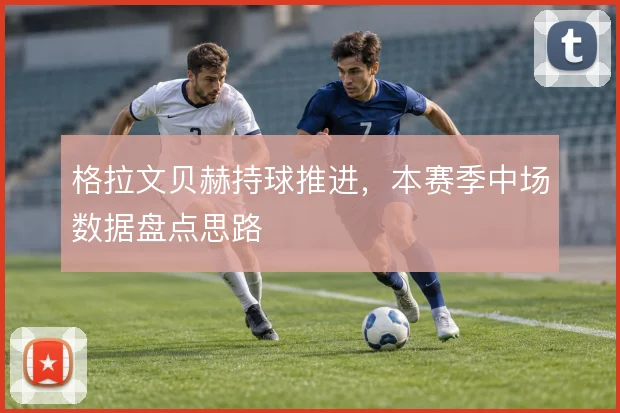 格拉文贝赫持球推进，本赛季中场数据盘点思路