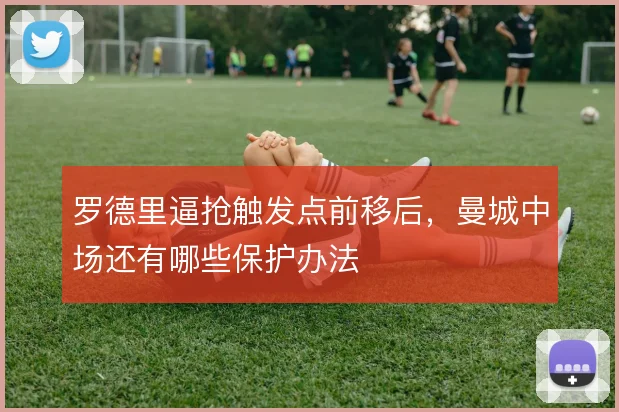罗德里逼抢触发点前移后，曼城中场还有哪些保护办法