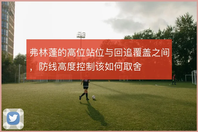 弗林蓬的高位站位与回追覆盖之间,防线高度控制该如何取舍