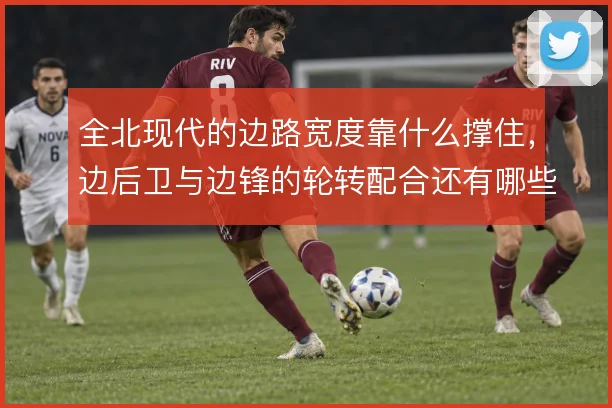 全北现代的边路宽度靠什么撑住，边后卫与边锋的轮转配合还有哪些变化