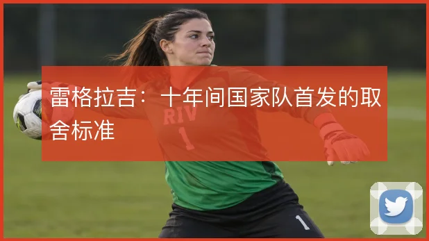 雷格拉吉：十年间国家队首发的取舍标准