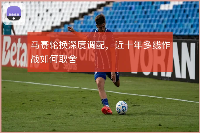 马赛轮换深度调配，近十年多线作战如何取舍